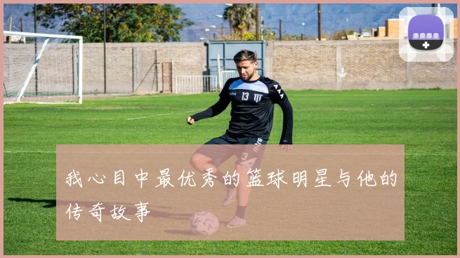 我心目中最优秀的篮球明星与他的传奇故事