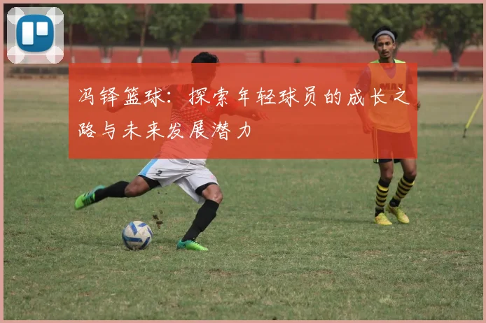 冯铎篮球：探索年轻球员的成长之路与未来发展潜力
