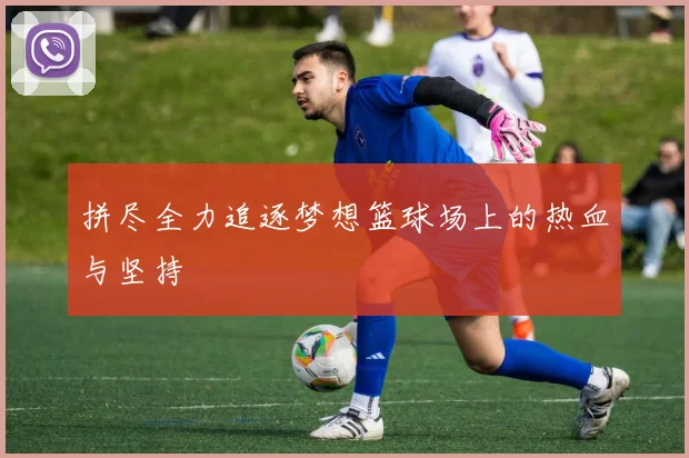 拼尽全力追逐梦想篮球场上的热血与坚持