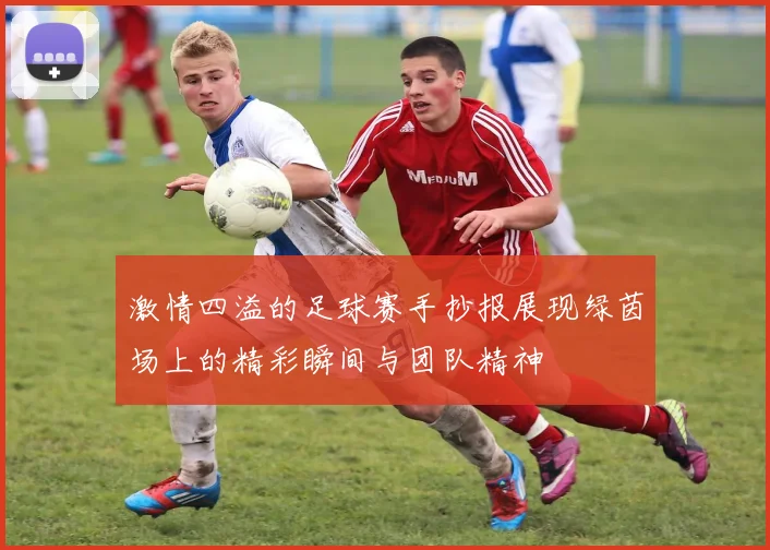 激情四溢的足球赛手抄报展现绿茵场上的精彩瞬间与团队精神