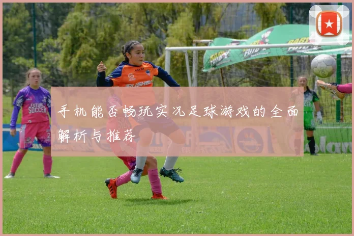 手机能否畅玩实况足球游戏的全面解析与推荐