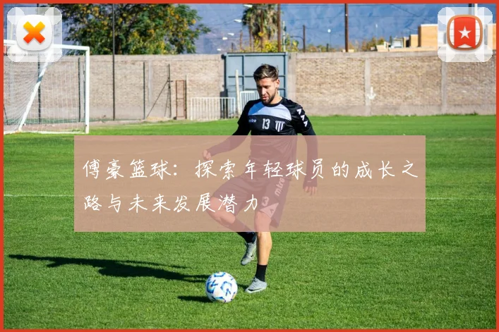 傅豪篮球：探索年轻球员的成长之路与未来发展潜力