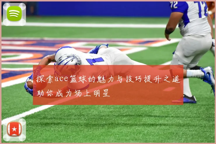 探索ace篮球的魅力与技巧提升之道助你成为场上明星