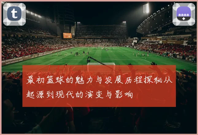 最初篮球的魅力与发展历程探秘从起源到现代的演变与影响