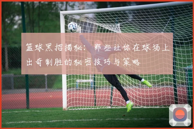 篮球黑招揭秘：那些让你在球场上出奇制胜的秘密技巧与策略