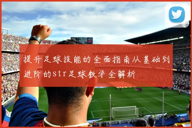 提升足球技能的全面指南从基础到进阶的str足球教学全解析