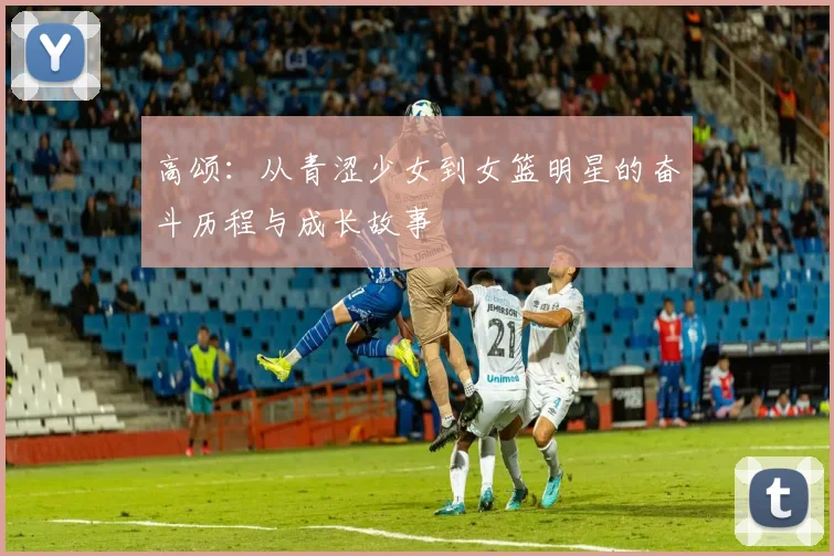 高颂：从青涩少女到女篮明星的奋斗历程与成长故事