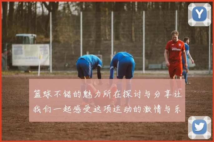 篮球不错的魅力所在探讨与分享让我们一起感受这项运动的激情与乐趣