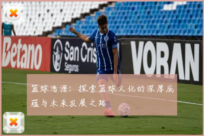 篮球浩源：探索篮球文化的深厚底蕴与未来发展之路