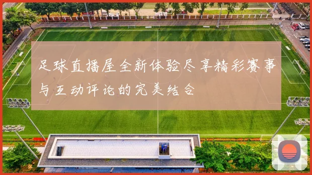 足球直播屋全新体验尽享精彩赛事与互动评论的完美结合