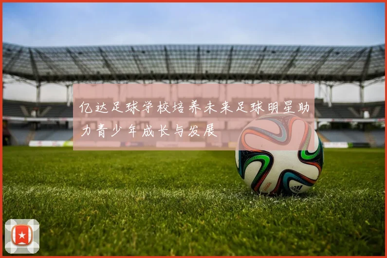 亿达足球学校培养未来足球明星助力青少年成长与发展