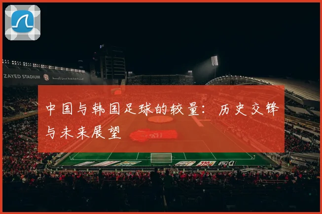 中国与韩国足球的较量：历史交锋与未来展望