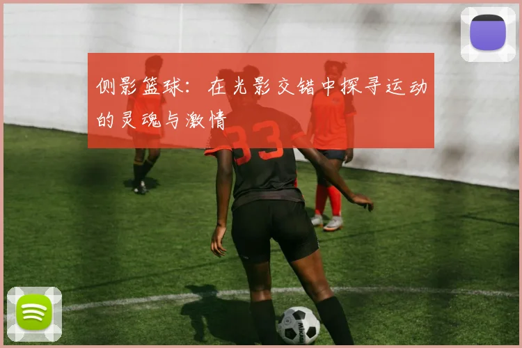 侧影篮球：在光影交错中探寻运动的灵魂与激情