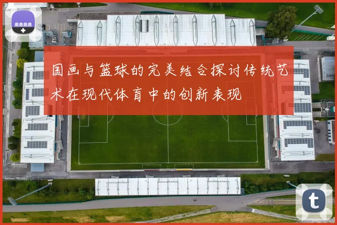 国画与篮球的完美结合探讨传统艺术在现代体育中的创新表现
