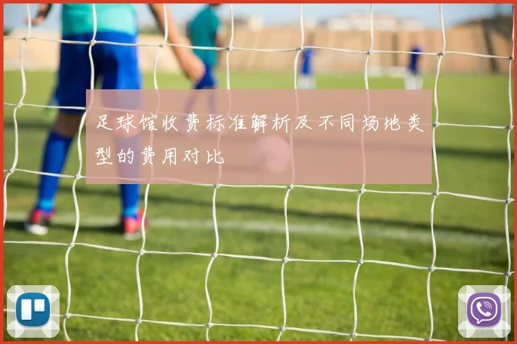 足球馆收费标准解析及不同场地类型的费用对比