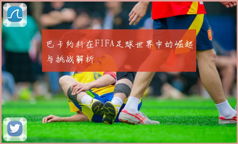 巴卡约科在FIFA足球世界中的崛起与挑战解析