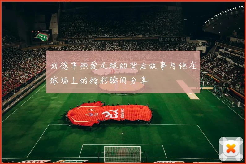 刘德华热爱足球的背后故事与他在球场上的精彩瞬间分享